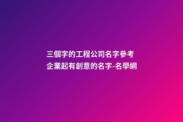三個字的工程公司名字參考 企業起有創意的名字-名學網